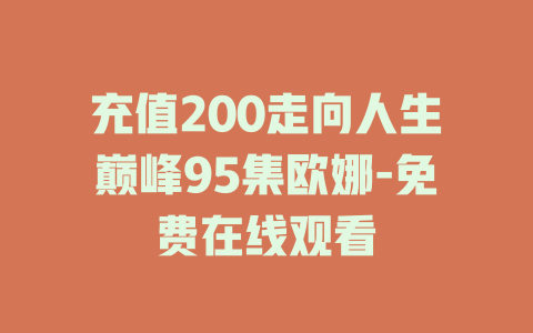 充值200走向人生巅峰95集欧娜-免费在线观看