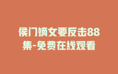 侯门嫡女要反击88集-免费在线观看