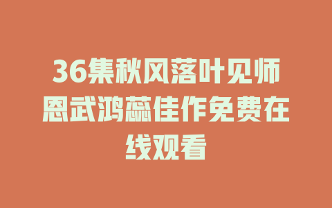 36集秋风落叶见师恩武鸿蕊佳作免费在线观看