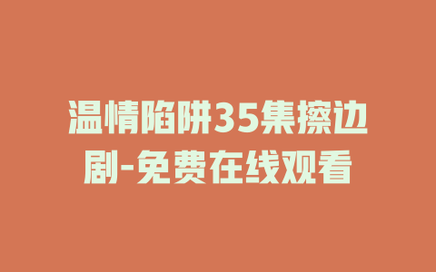 温情陷阱35集擦边剧-免费在线观看