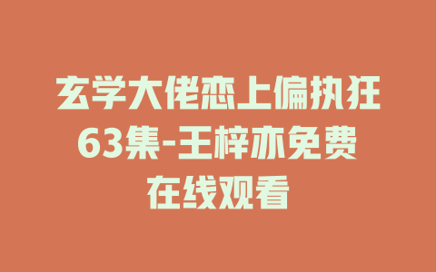 玄学大佬恋上偏执狂63集-王梓亦免费在线观看