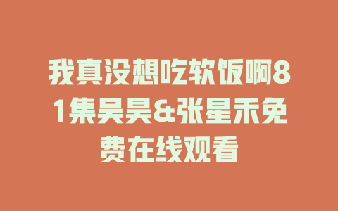 我真没想吃软饭啊81集吴昊&张星禾免费在线观看