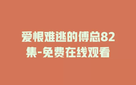 爱恨难逃的傅总82集-免费在线观看