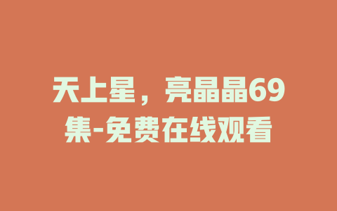 天上星，亮晶晶69集-免费在线观看
