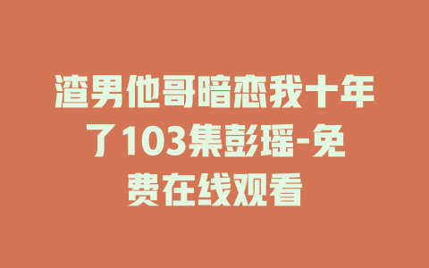 渣男他哥暗恋我十年了103集彭瑶-免费在线观看