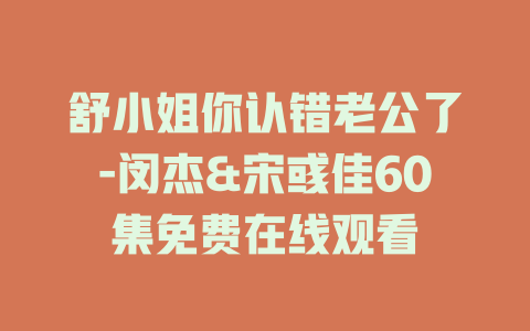 舒小姐你认错老公了-闵杰&宋彧佳60集免费在线观看