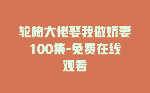 轮椅大佬娶我做娇妻100集-免费在线观看