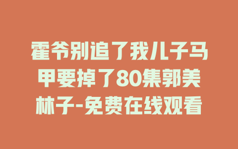霍爷别追了我儿子马甲要掉了80集郭美林子-免费在线观看