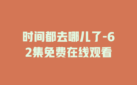 时间都去哪儿了-62集免费在线观看