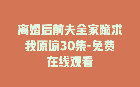 离婚后前夫全家跪求我原谅30集-免费在线观看