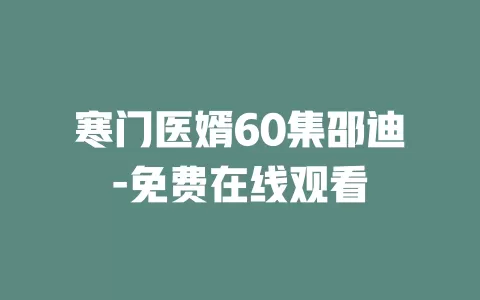 寒门医婿60集邵迪-免费在线观看