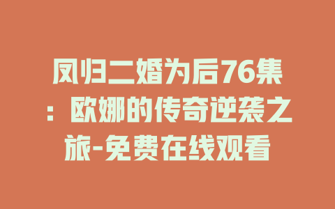 凤归二婚为后76集：欧娜的传奇逆袭之旅-免费在线观看