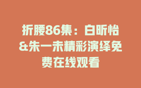 折腰86集：白昕怡&朱一未精彩演绎免费在线观看