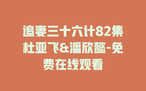追妻三十六计82集杜亚飞&潘欣懿-免费在线观看