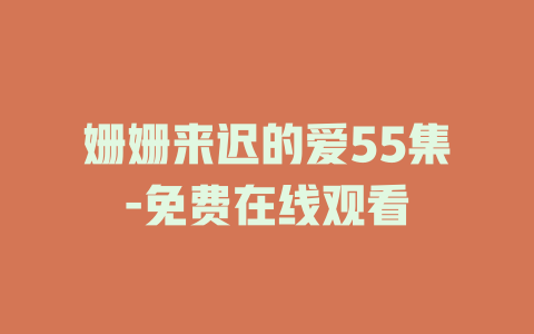 姗姗来迟的爱55集-免费在线观看