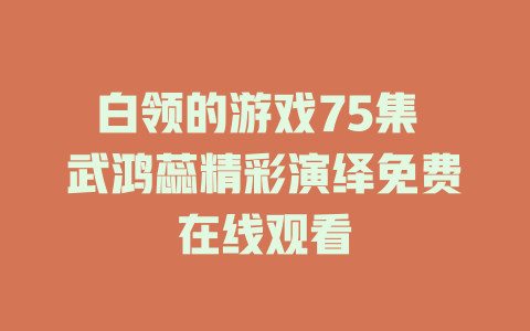 白领的游戏75集 武鸿蕊精彩演绎免费在线观看