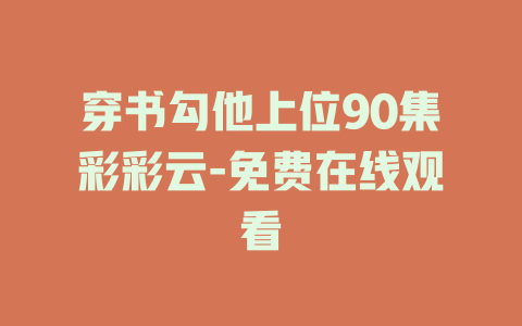 穿书勾他上位90集彩彩云-免费在线观看