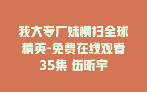 我大专厂妹横扫全球精英-免费在线观看35集 伍昕宇