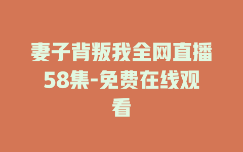 妻子背叛我全网直播58集-免费在线观看