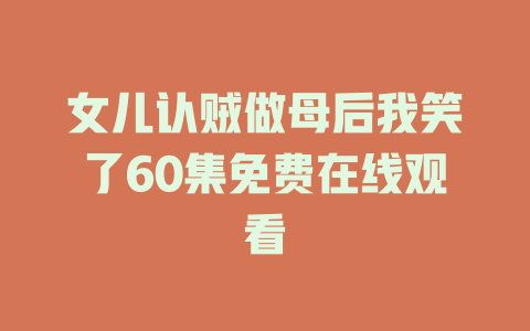 女儿认贼做母后我笑了60集免费在线观看