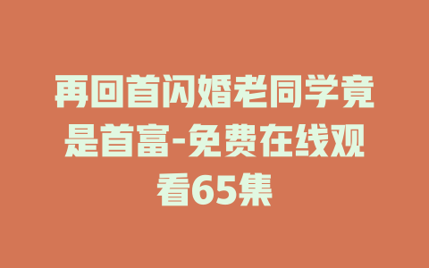 再回首闪婚老同学竟是首富-免费在线观看65集