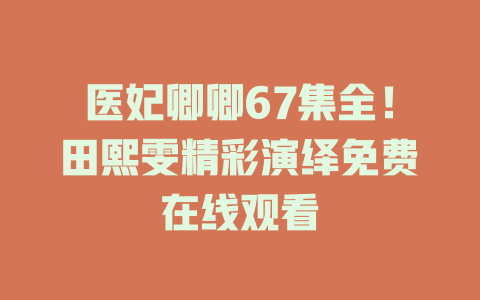 医妃卿卿67集全！田熙雯精彩演绎免费在线观看