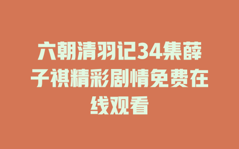 六朝清羽记34集薛子祺精彩剧情免费在线观看