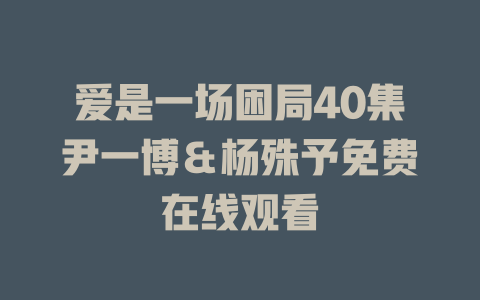 爱是一场困局40集尹一博＆杨殊予免费在线观看