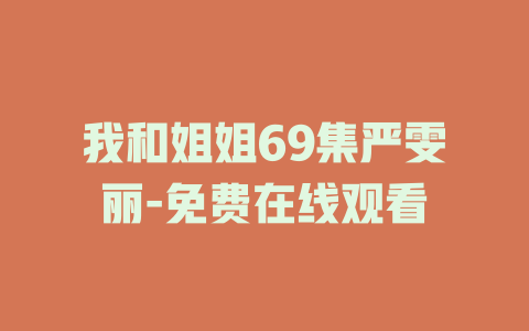 我和姐姐69集严雯丽-免费在线观看
