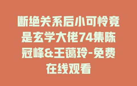 断绝关系后小可怜竟是玄学大佬74集陈冠峰&王蔼玲-免费在线观看