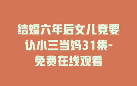 结婚六年后女儿竟要认小三当妈31集-免费在线观看