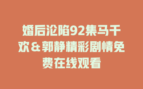 婚后沦陷92集马千欢＆郭静精彩剧情免费在线观看