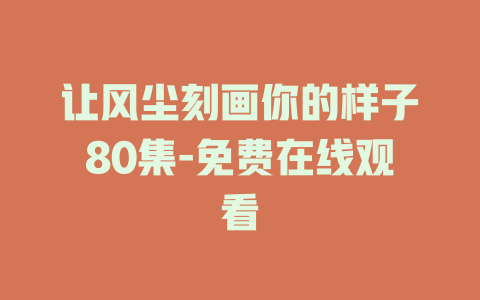 让风尘刻画你的样子80集-免费在线观看