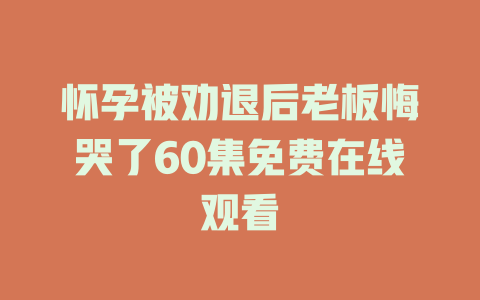 怀孕被劝退后老板悔哭了60集免费在线观看