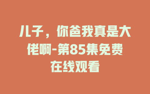 儿子，你爸我真是大佬啊-第85集免费在线观看