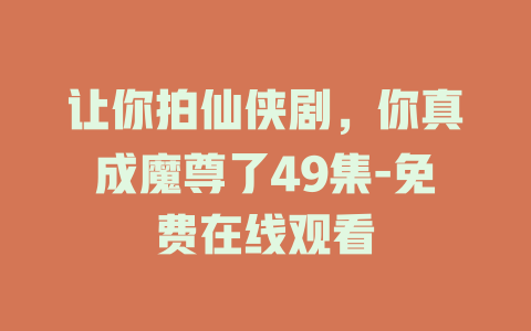 让你拍仙侠剧，你真成魔尊了49集-免费在线观看