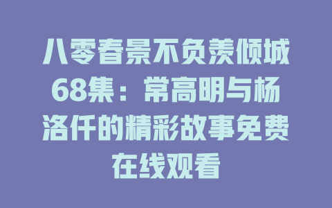 八零春景不负羡倾城68集：常高明与杨洛仟的精彩故事免费在线观看