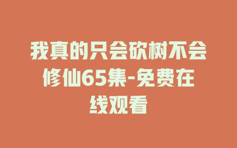 我真的只会砍树不会修仙65集-免费在线观看