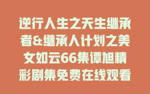 逆行人生之天生继承者&继承人计划之美女如云66集谭旭精彩剧集免费在线观看