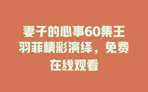 妻子的心事60集王羽菲精彩演绎，免费在线观看