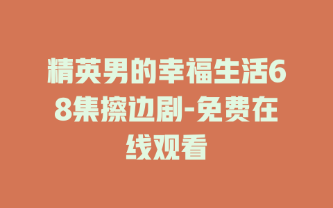 精英男的幸福生活68集擦边剧-免费在线观看