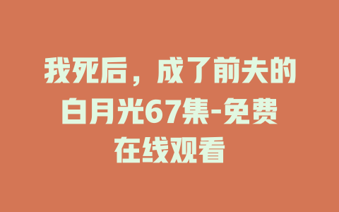 我死后，成了前夫的白月光67集-免费在线观看
