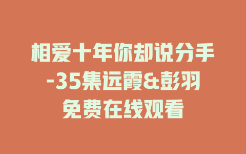 相爱十年你却说分手-35集远霞&彭羽免费在线观看