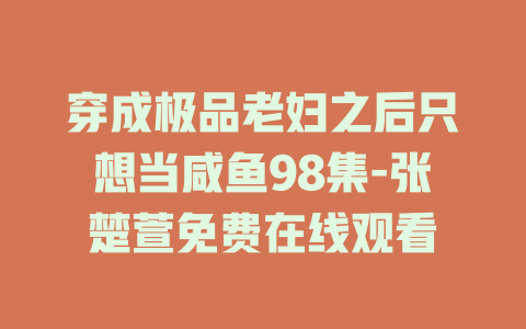 穿成极品老妇之后只想当咸鱼98集-张楚萱免费在线观看