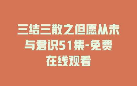 三结三散之但愿从未与君识51集-免费在线观看