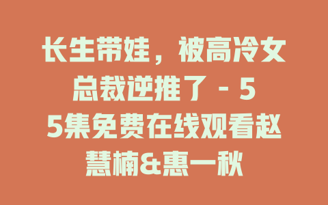长生带娃，被高冷女总裁逆推了 - 55集免费在线观看赵慧楠&惠一秋