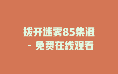 拨开迷雾85集澄芓 - 免费在线观看