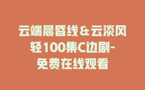 云端晨昏线＆云淡风轻100集C边剧-免费在线观看