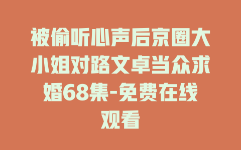 被偷听心声后京圈大小姐对路文卓当众求婚68集-免费在线观看