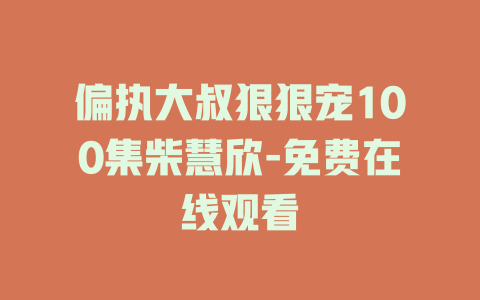 偏执大叔狠狠宠100集柴慧欣-免费在线观看